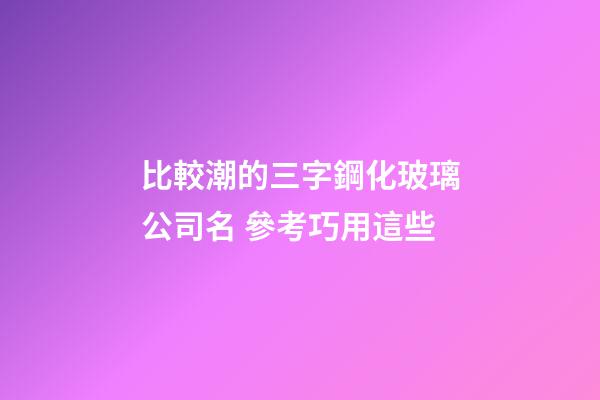 比較潮的三字鋼化玻璃公司名 參考巧用這些-第1張-公司起名-玄機派
